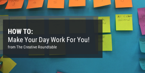 How To Make Your Day Work For You From The Creative Roundtable